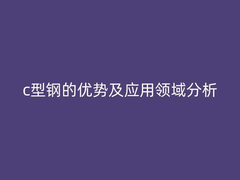 c型鋼的優(yōu)勢(shì)及應(yīng)用領(lǐng)域分析