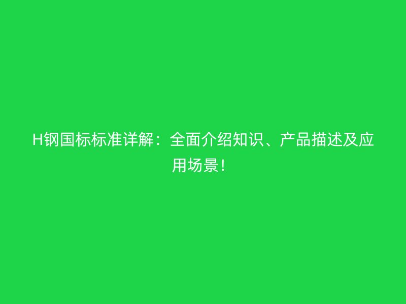 H鋼國標標準詳解：全面介紹知識、產品描述及應用場景！