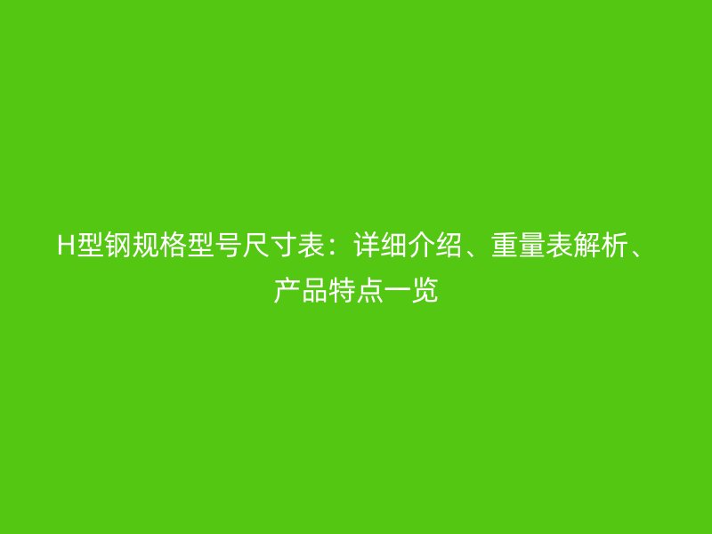 H型鋼規(guī)格型號尺寸表：詳細介紹、重量表解析、產(chǎn)品特點一覽