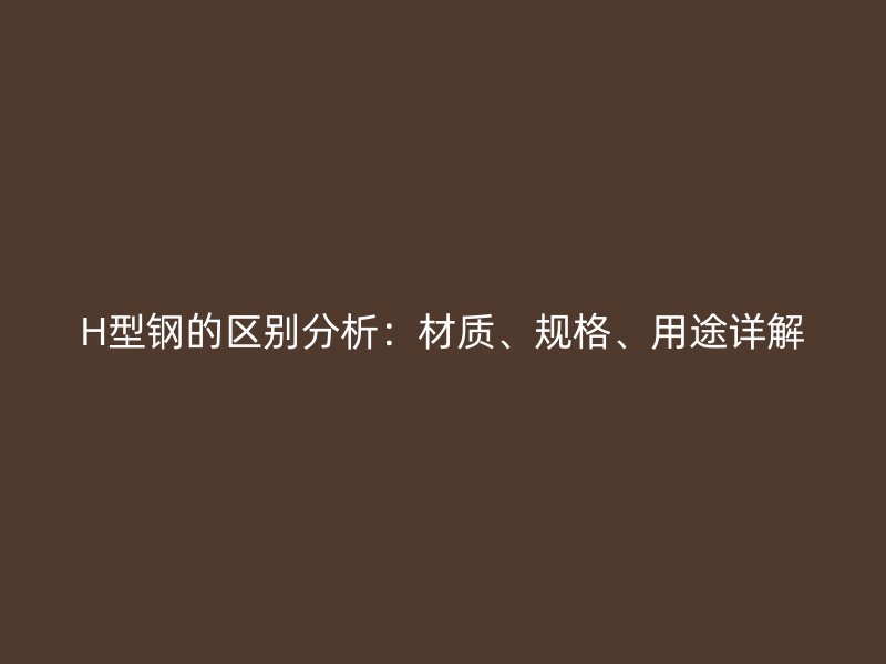 H型鋼的區(qū)別分析：材質(zhì)、規(guī)格、用途詳解