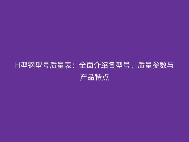 H型鋼型號質(zhì)量表：全面介紹各型號、質(zhì)量參數(shù)與產(chǎn)品特點