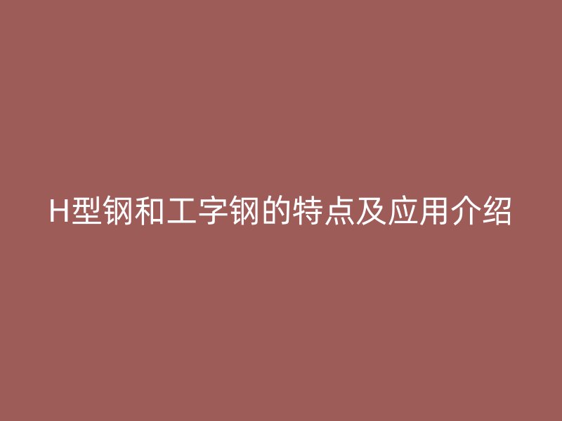 H型鋼和工字鋼的特點及應(yīng)用介紹
