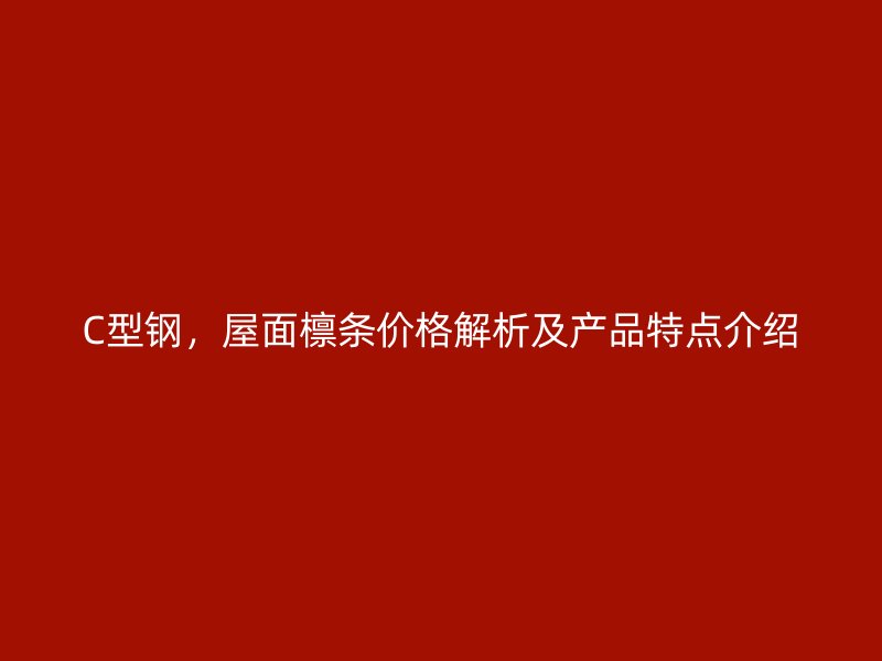 C型鋼，屋面檁條價格解析及產(chǎn)品特點介紹