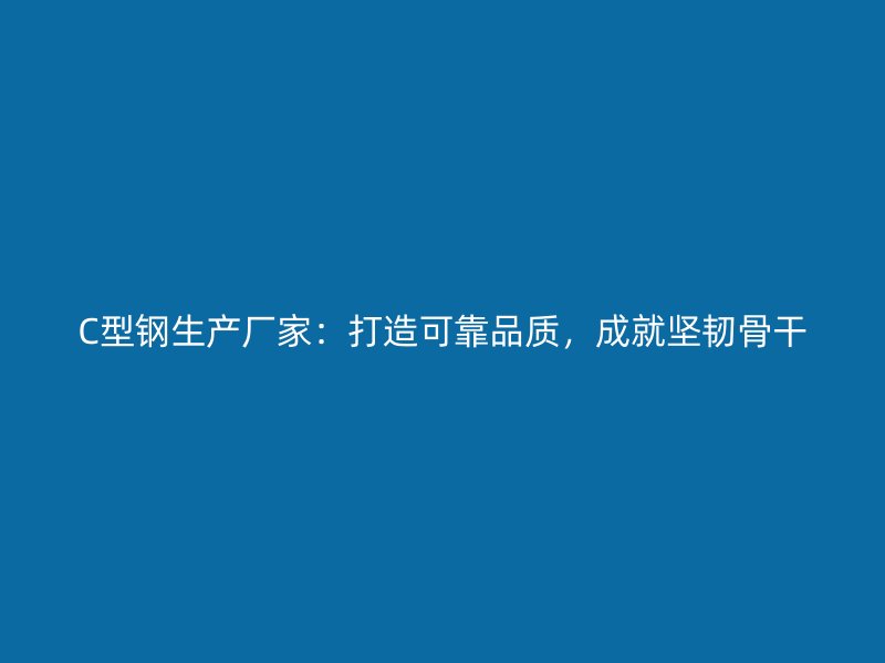 C型鋼生產(chǎn)廠家：打造可靠品質(zhì)，成就堅(jiān)韌骨干
