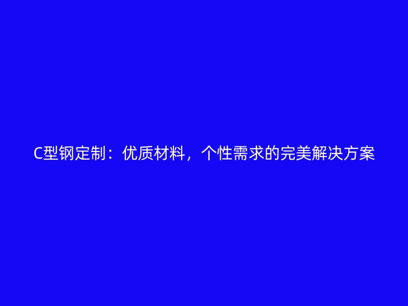 C型鋼定制：優(yōu)質材料，個性需求的完美解決方案