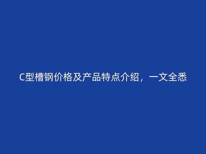 C型槽鋼價格及產(chǎn)品特點介紹，一文全悉