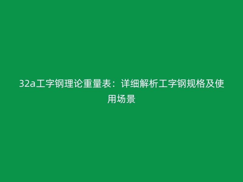 32a工字鋼理論重量表：詳細(xì)解析工字鋼規(guī)格及使用場景