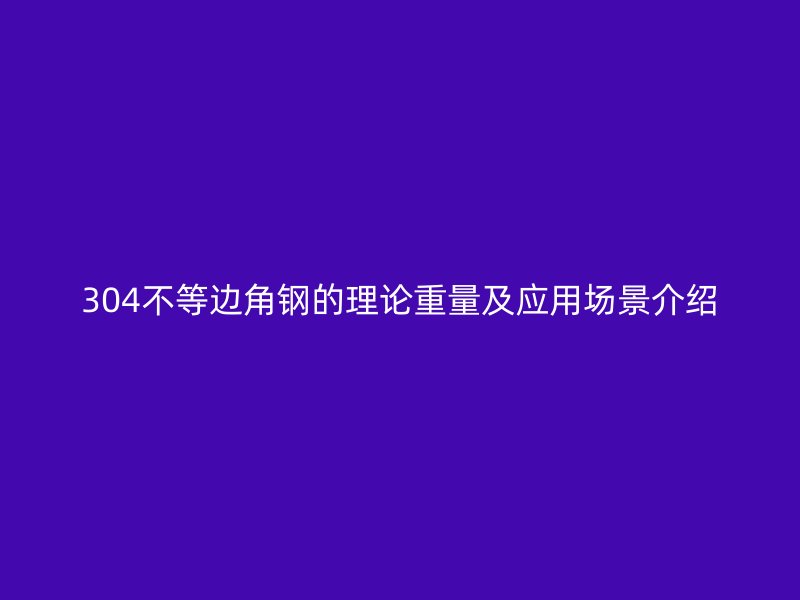 304不等邊角鋼的理論重量及應(yīng)用場景介紹