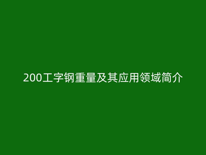 200工字鋼重量及其應(yīng)用領(lǐng)域簡介