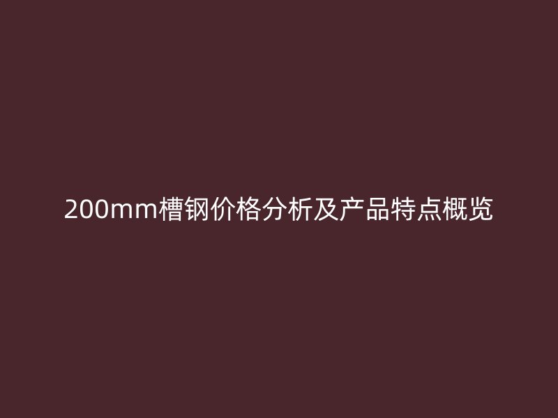 200mm槽鋼價(jià)格分析及產(chǎn)品特點(diǎn)概覽
