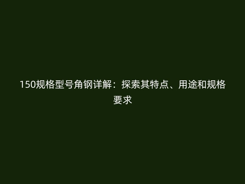150規(guī)格型號角鋼詳解：探索其特點(diǎn)、用途和規(guī)格要求