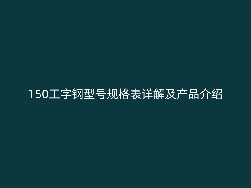 150工字鋼型號(hào)規(guī)格表詳解及產(chǎn)品介紹