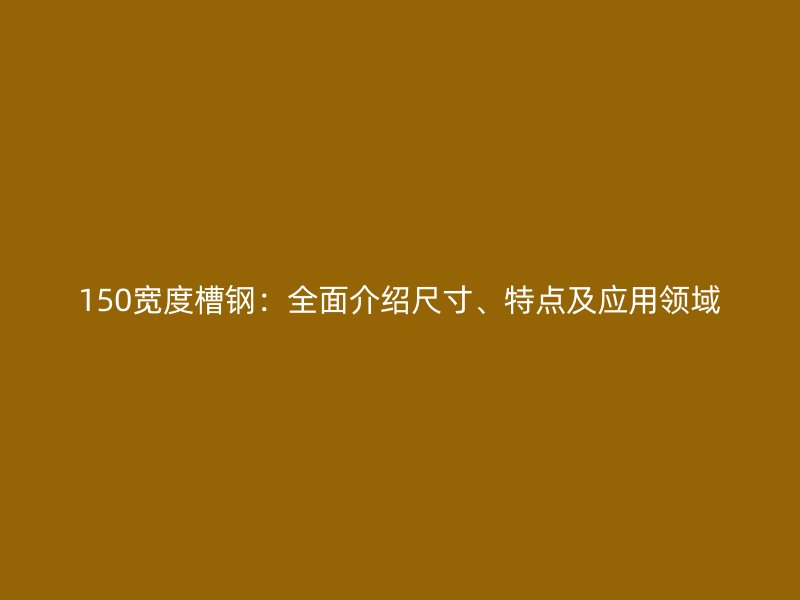 150寬度槽鋼：全面介紹尺寸、特點(diǎn)及應(yīng)用領(lǐng)域