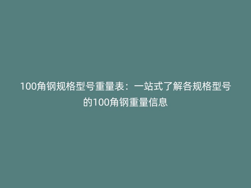 100角鋼規(guī)格型號(hào)重量表：一站式了解各規(guī)格型號(hào)的100角鋼重量信息