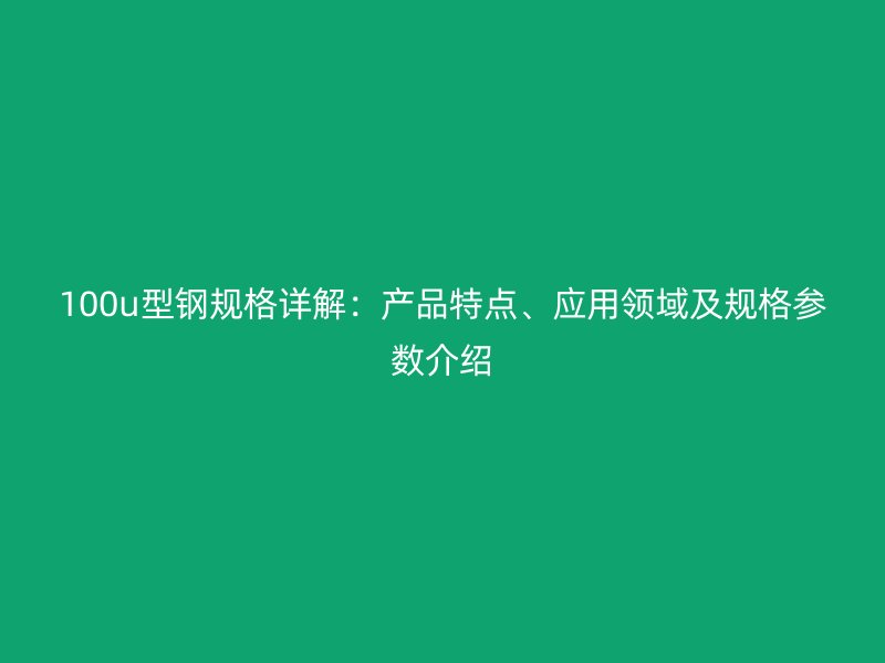 100u型鋼規(guī)格詳解：產(chǎn)品特點(diǎn)、應(yīng)用領(lǐng)域及規(guī)格參數(shù)介紹