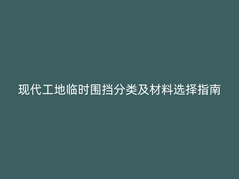 現(xiàn)代工地臨時圍擋分類及材料選擇指南