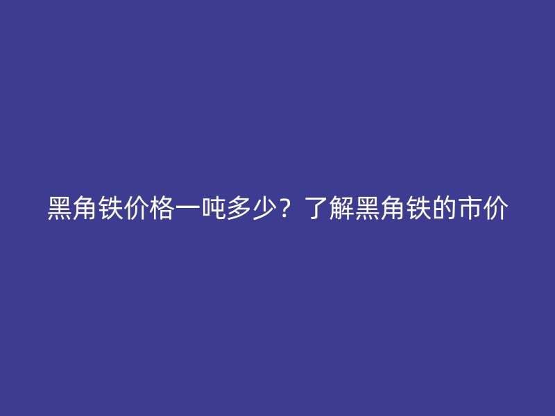 黑角鐵價(jià)格一噸多少？了解黑角鐵的市價(jià)