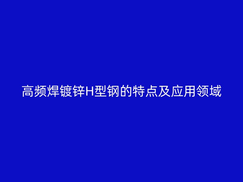 高頻焊鍍鋅H型鋼的特點(diǎn)及應(yīng)用領(lǐng)域
