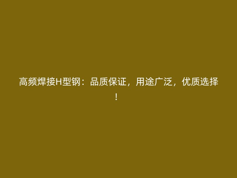 高頻焊接H型鋼：品質(zhì)保證，用途廣泛，優(yōu)質(zhì)選擇！