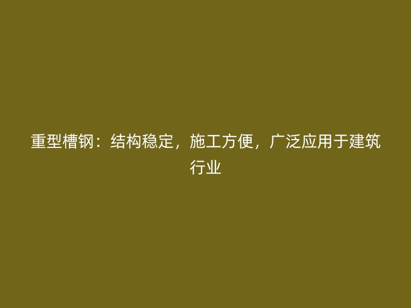 重型槽鋼：結構穩(wěn)定，施工方便，廣泛應用于建筑行業(yè)