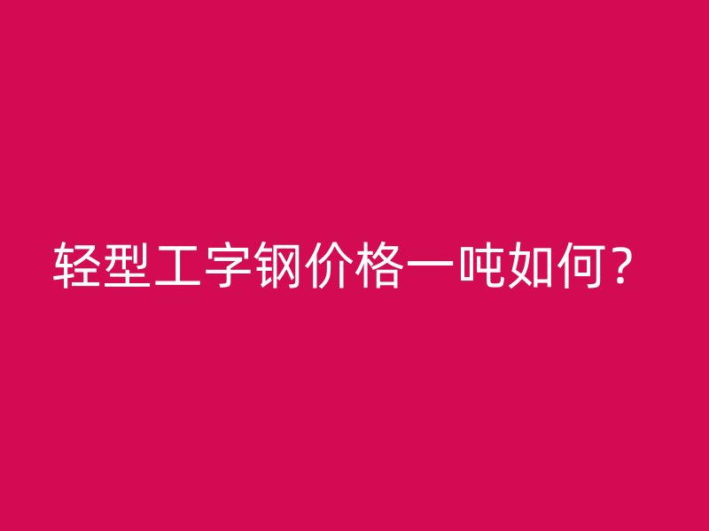 輕型工字鋼價格一噸如何？