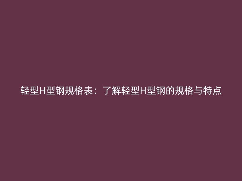 輕型H型鋼規(guī)格表：了解輕型H型鋼的規(guī)格與特點