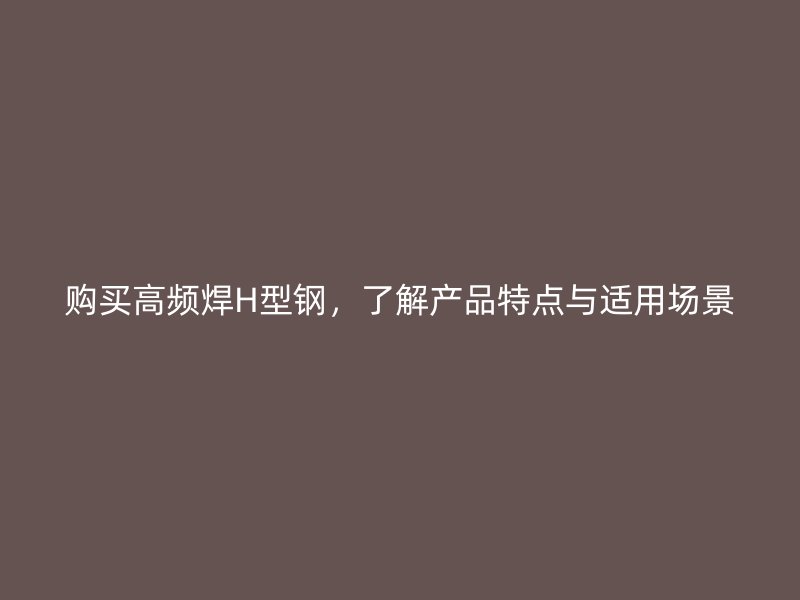 購(gòu)買(mǎi)高頻焊H型鋼，了解產(chǎn)品特點(diǎn)與適用場(chǎng)景