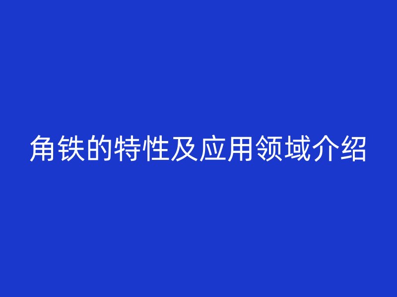 角鐵的特性及應用領域介紹