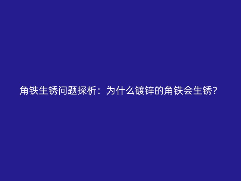 角鐵生銹問題探析：為什么鍍鋅的角鐵會生銹？