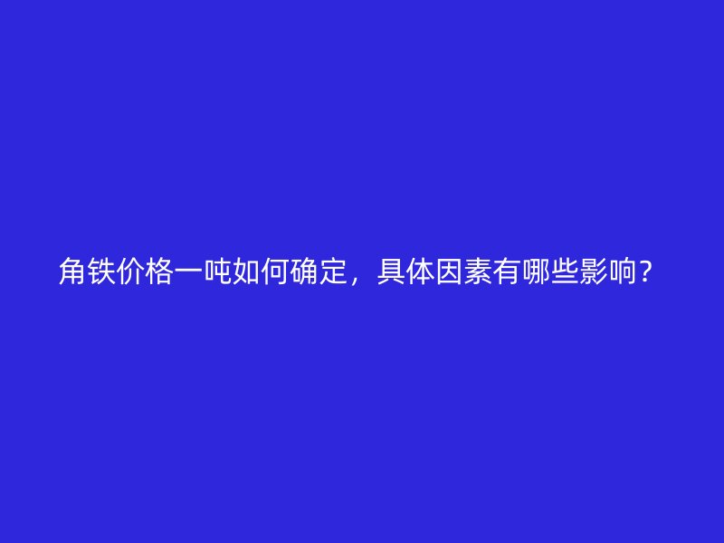 角鐵價格一噸如何確定，具體因素有哪些影響？