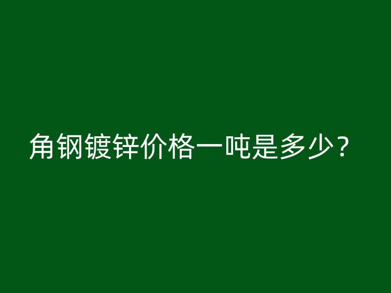 角鋼鍍鋅價(jià)格一噸是多少？