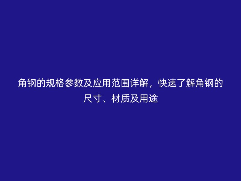 角鋼的規(guī)格參數(shù)及應(yīng)用范圍詳解，快速了解角鋼的尺寸、材質(zhì)及用途