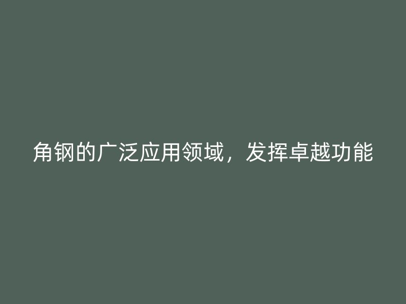 角鋼的廣泛應(yīng)用領(lǐng)域，發(fā)揮卓越功能