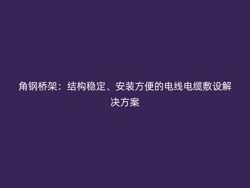 角鋼橋架：結(jié)構(gòu)穩(wěn)定、安裝方便的電線電纜敷設(shè)解決方案