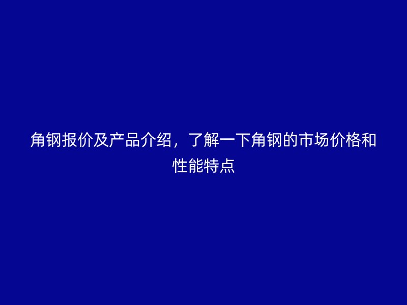 角鋼報(bào)價(jià)及產(chǎn)品介紹，了解一下角鋼的市場價(jià)格和性能特點(diǎn)