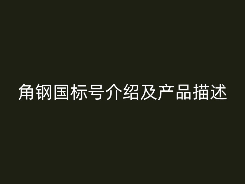 角鋼國標號介紹及產(chǎn)品描述