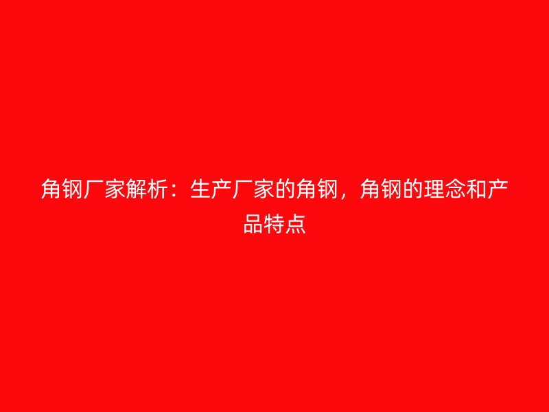角鋼廠家解析：生產(chǎn)廠家的角鋼，角鋼的理念和產(chǎn)品特點(diǎn)