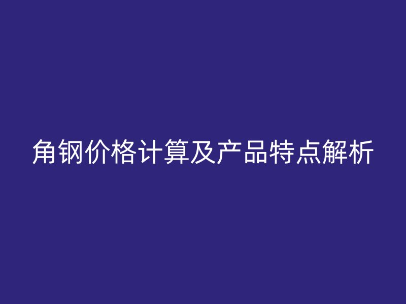 角鋼價格計算及產(chǎn)品特點解析