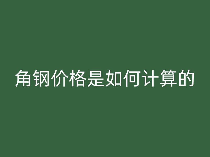 角鋼價(jià)格是如何計(jì)算的