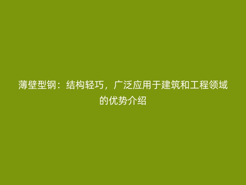 薄壁型鋼：結(jié)構(gòu)輕巧，廣泛應(yīng)用于建筑和工程領(lǐng)域的優(yōu)勢(shì)介紹