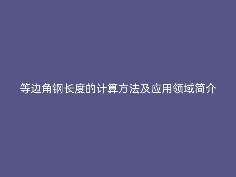 等邊角鋼長度的計算方法及應用領(lǐng)域簡介
