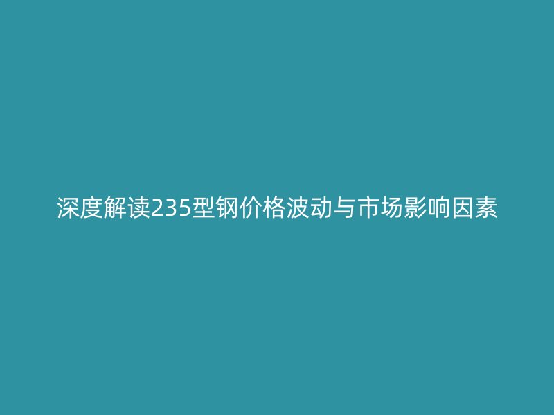 深度解讀235型鋼價(jià)格波動(dòng)與市場(chǎng)影響因素