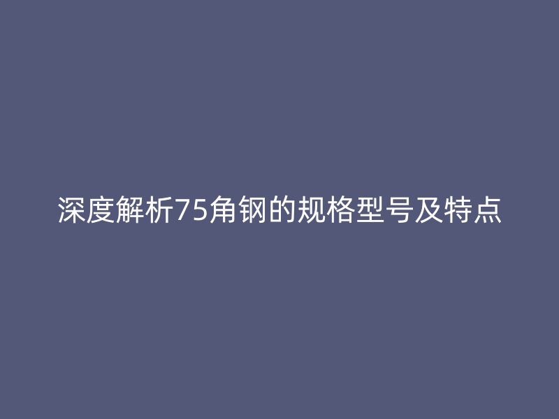 深度解析75角鋼的規(guī)格型號及特點