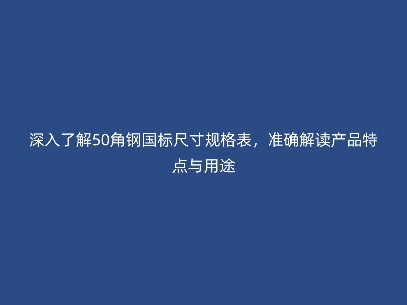深入了解50角鋼國(guó)標(biāo)尺寸規(guī)格表，準(zhǔn)確解讀產(chǎn)品特點(diǎn)與用途