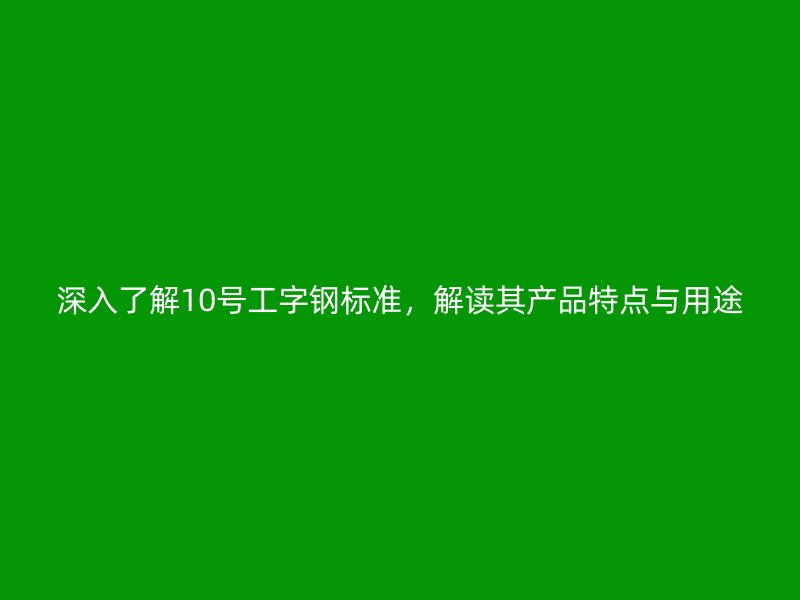深入了解10號(hào)工字鋼標(biāo)準(zhǔn)，解讀其產(chǎn)品特點(diǎn)與用途