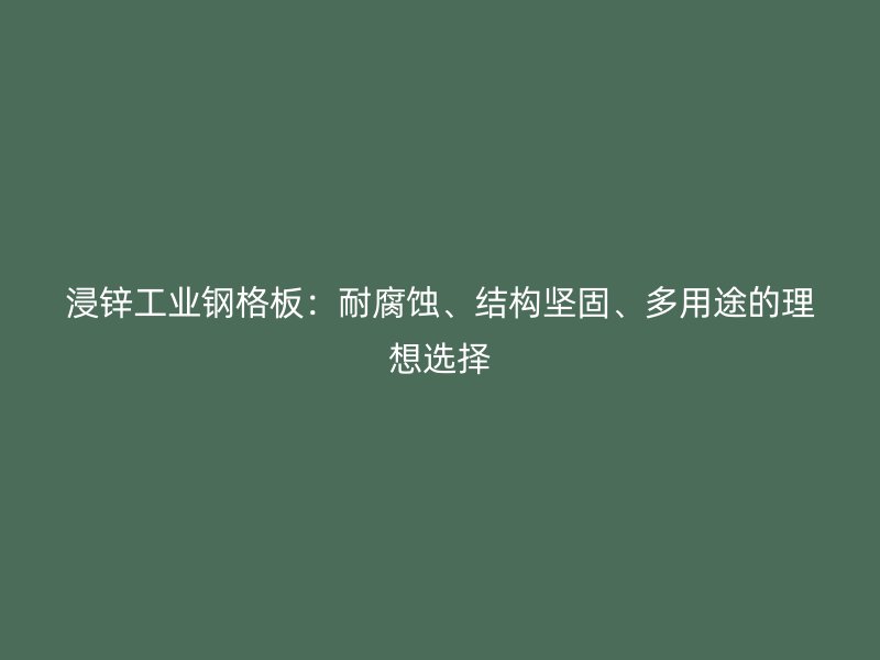 浸鋅工業(yè)鋼格板：耐腐蝕、結構堅固、多用途的理想選擇