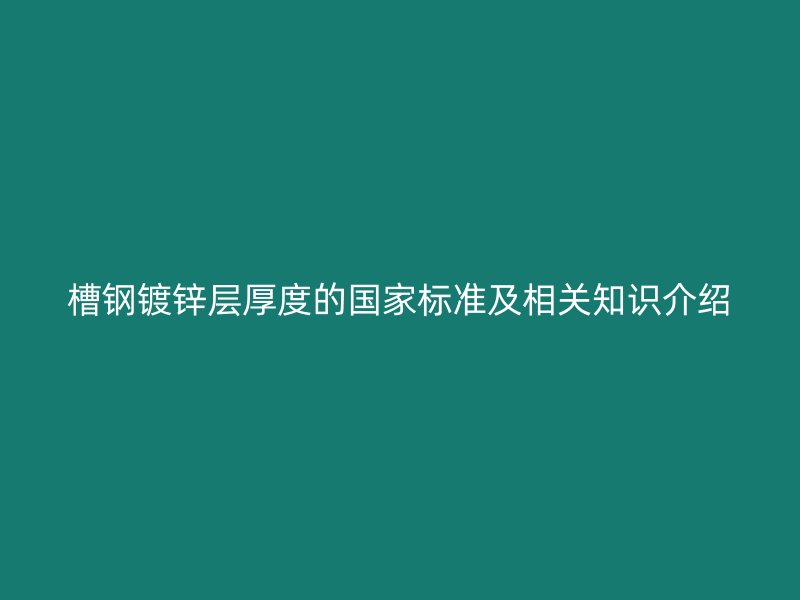 槽鋼鍍鋅層厚度的國家標準及相關(guān)知識介紹