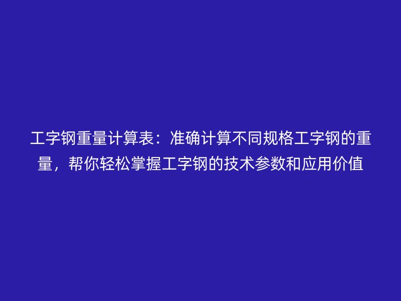 工字鋼重量計算表：準確計算不同規(guī)格工字鋼的重量，幫你輕松掌握工字鋼的技術(shù)參數(shù)和應(yīng)用價值