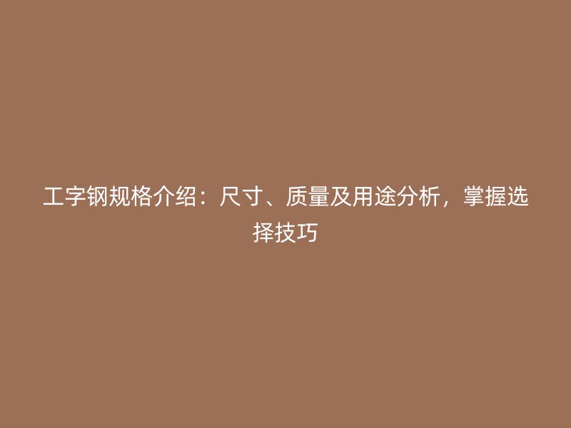 工字鋼規(guī)格介紹：尺寸、質(zhì)量及用途分析，掌握選擇技巧