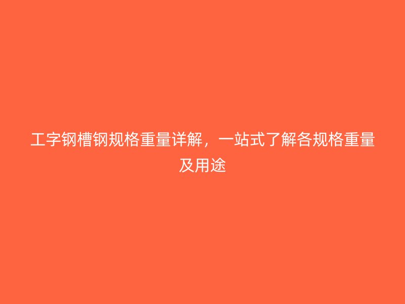 工字鋼槽鋼規(guī)格重量詳解，一站式了解各規(guī)格重量及用途